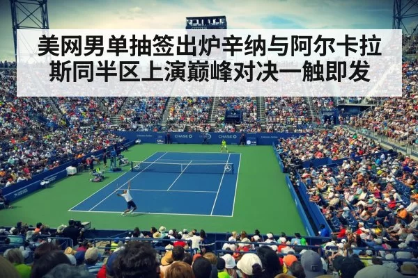 美网男单抽签出炉辛纳与阿尔卡拉斯同半区上演巅峰对决一触即发