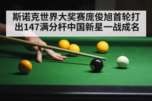 斯诺克世界大奖赛庞俊旭首轮打出147满分杆中国新星一战成名