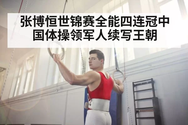 张博恒世锦赛全能四连冠中国体操领军人续写王朝