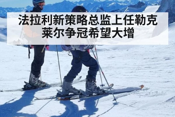 法拉利新策略总监上任勒克莱尔争冠希望大增