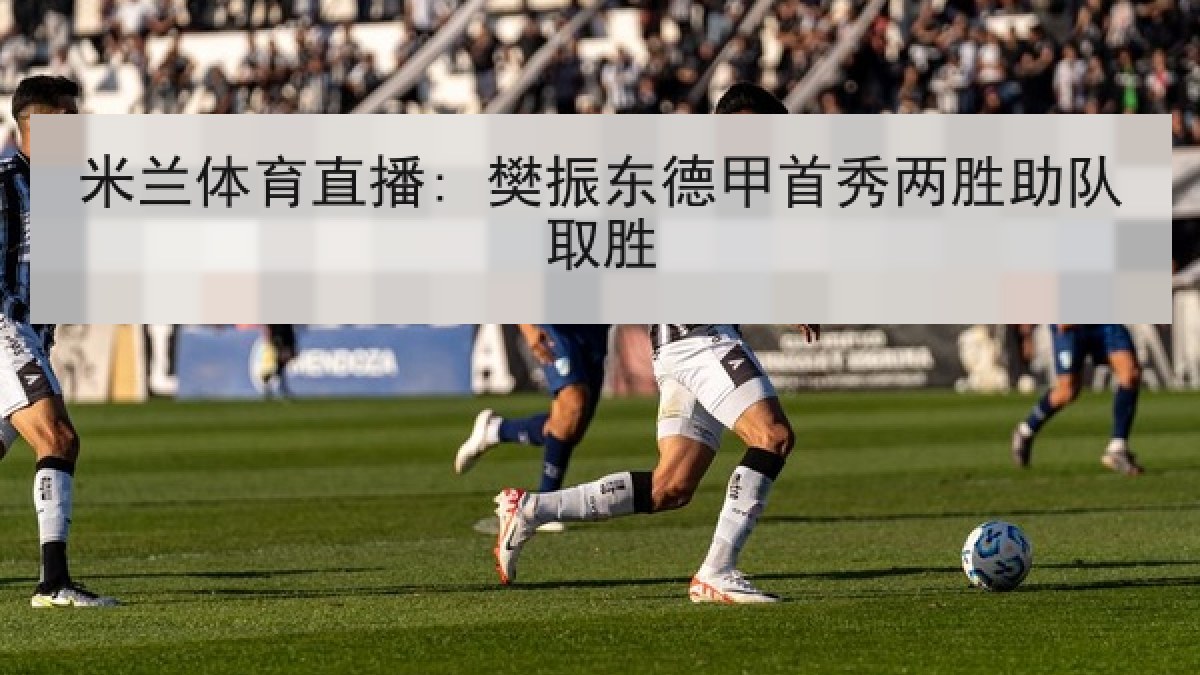 米兰体育直播: 樊振东德甲首秀两胜助队取胜