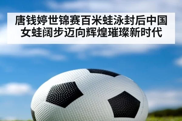 唐钱婷世锦赛百米蛙泳封后中国女蛙阔步迈向辉煌璀璨新时代