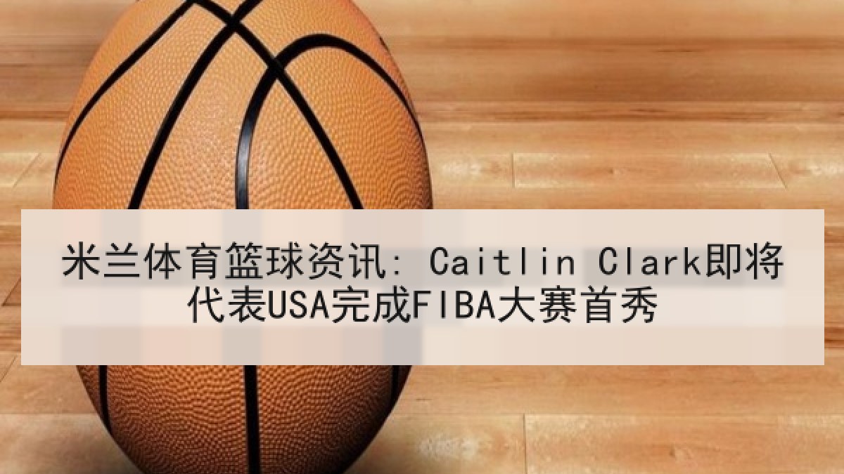 米兰体育篮球资讯: Caitlin Clark即将代表USA完成FIBA大赛首秀 米兰体育篮球资讯: Caitlin Clark即将代表USA完成FIBA大赛首秀