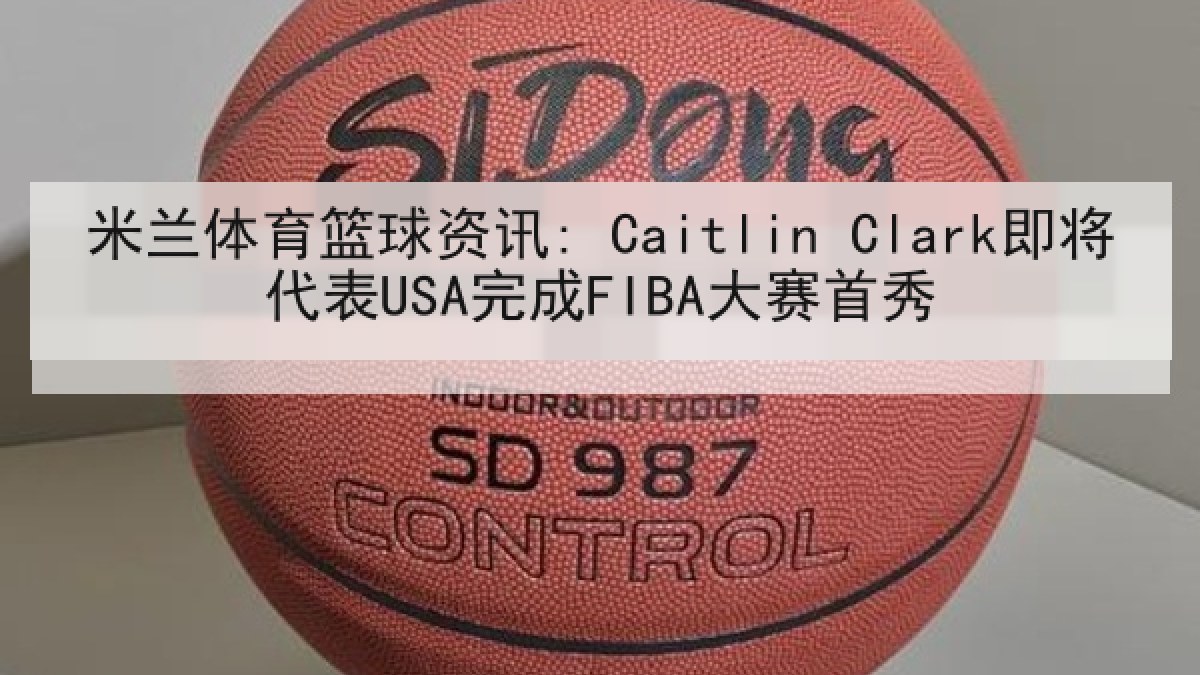 米兰体育篮球资讯: Caitlin Clark即将代表USA完成FIBA大赛首秀