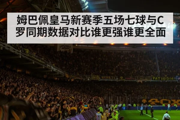 姆巴佩皇马新赛季五场七球与C罗同期数据对比谁更强谁更全面