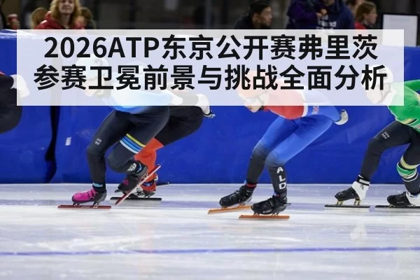 2026ATP东京公开赛弗里茨参赛卫冕前景与挑战全面分析