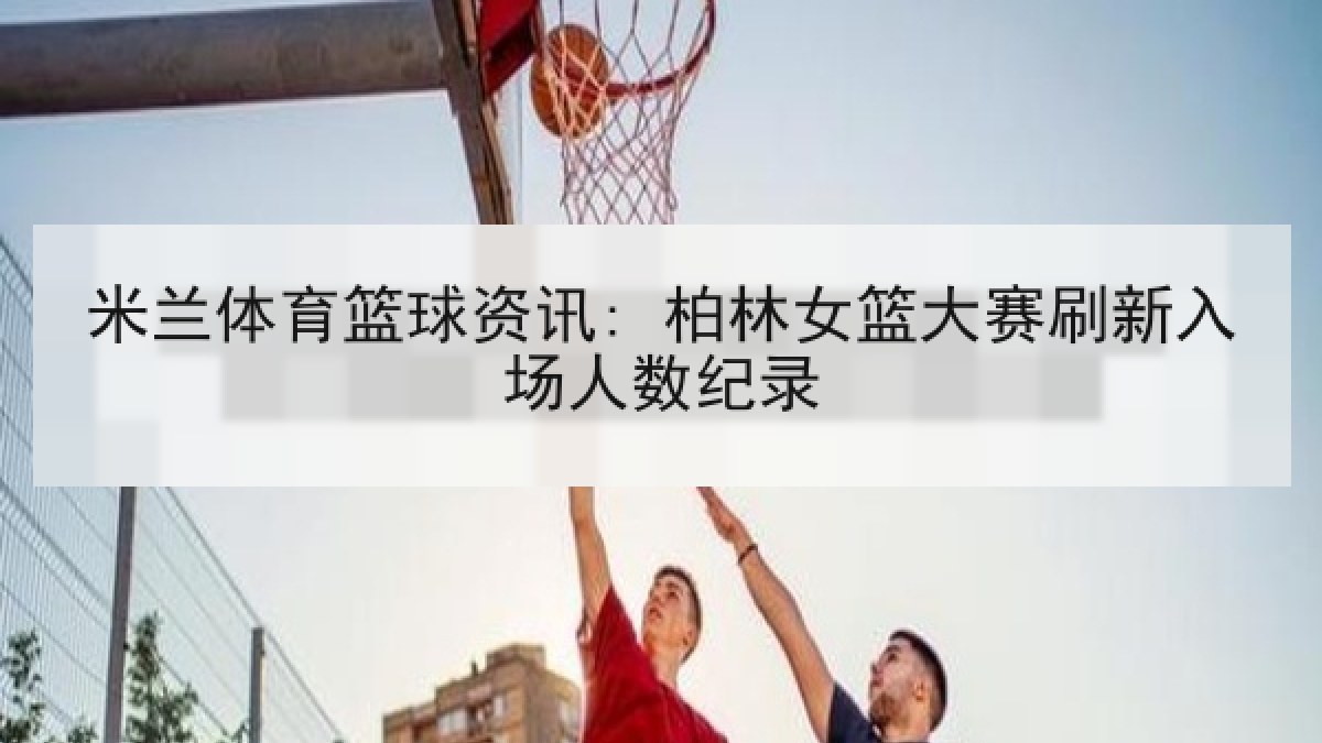 米兰体育篮球资讯: 柏林女篮大赛刷新入场人数纪录